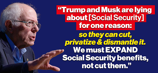 Bernie Sanders: "Trump and Musk are lying about [Social Security] for one reason: so they can cut, privatize & dismantle it. We must EXPAND Social Security benefits, not cut them."