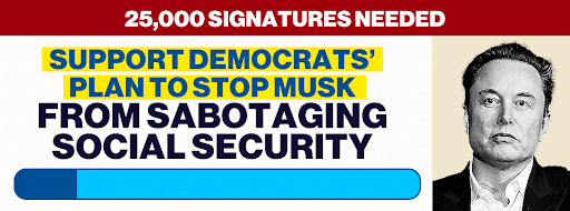 25,000 SIGNATURES NEEDED | SUPPORT DEMOCRATS' PLAN TO STOP MUSK FROM SABOTAGING SOCIAL SECURITY