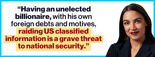 Alexandria Ocasio-Cortez: "Having an unelected billionaire, with his own foreign debts and motives, raiding US classified information is a grave threat to national security."