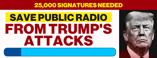 25,000 SIGNATURES NEEDED | SAVE PUBLIC RADIO FROM TRUMP'S ATTACKS