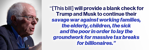 Bernie Sanders: "[This bill] will provide a blank check for Trump and Musk to continue their savage war against working families, the elderly, children, the sick and the poor in order to lay the groundwork for massive tax breaks for billionaires."