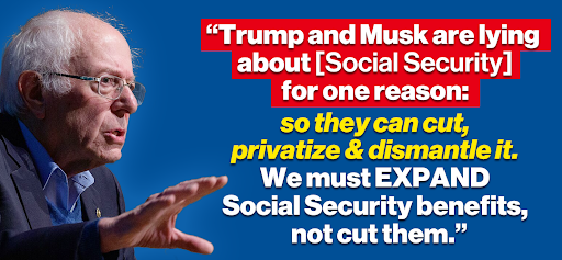 Bernie Sanders: "Trump and Musk are lying about [Social Security] for one reason: so they can cut, privatize & dismantle it. We must EXPAND Social Security benefits, not cut them."